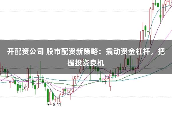 开配资公司 股市配资新策略：撬动资金杠杆，把握投资良机