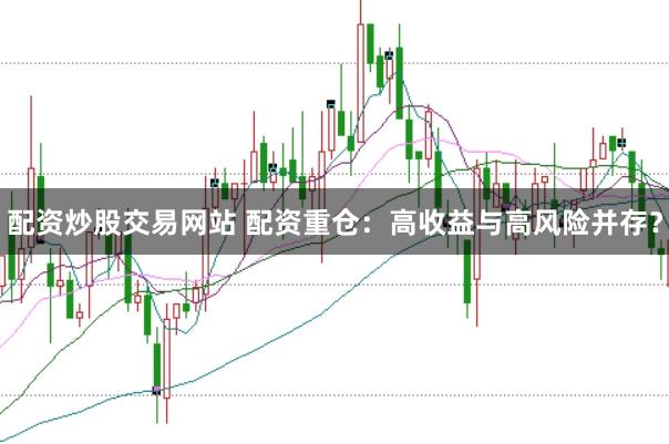 配资炒股交易网站 配资重仓：高收益与高风险并存？