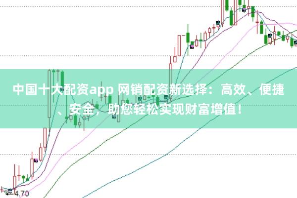 中国十大配资app 网销配资新选择：高效、便捷、安全，助您轻松实现财富增值！