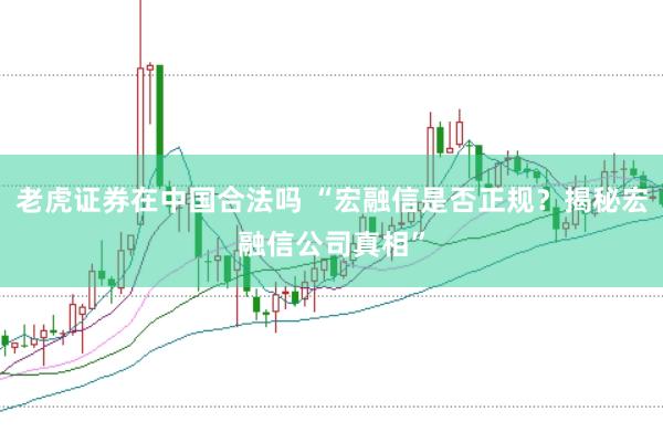 老虎证券在中国合法吗 “宏融信是否正规？揭秘宏融信公司真相”