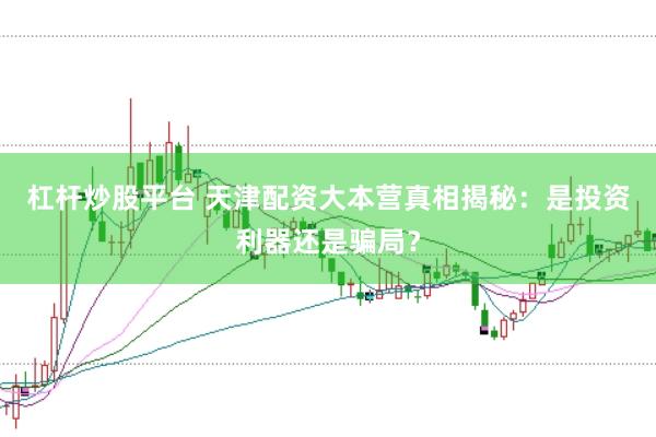 杠杆炒股平台 天津配资大本营真相揭秘：是投资利器还是骗局？