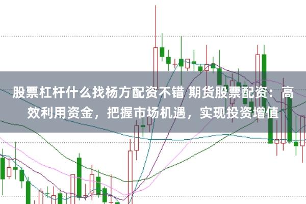 股票杠杆什么找杨方配资不错 期货股票配资：高效利用资金，把握市场机遇，实现投资增值
