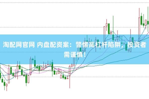 淘配网官网 内盘配资案：警惕高杠杆陷阱，投资者需谨慎！