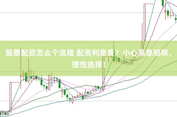 股票配资怎么个流程 配资利息贵？小心高息陷阱，理性选择！