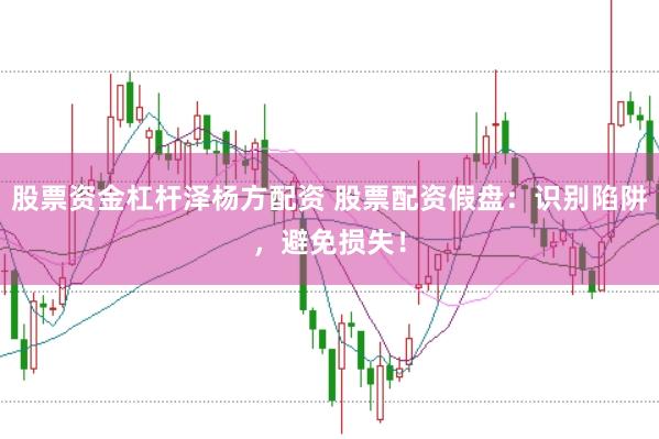 股票资金杠杆泽杨方配资 股票配资假盘：识别陷阱，避免损失！