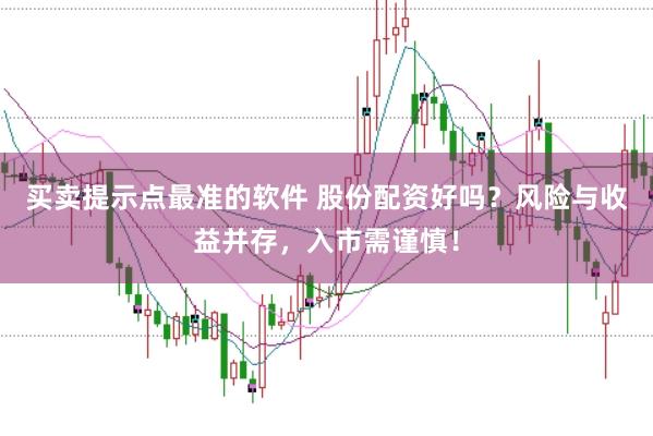买卖提示点最准的软件 股份配资好吗？风险与收益并存，入市需谨慎！