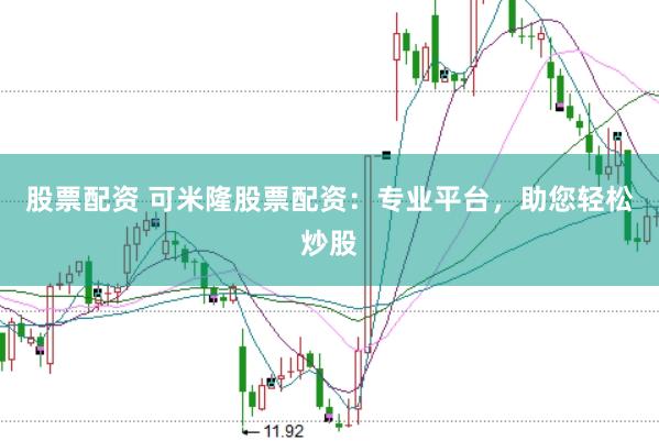 股票配资 可米隆股票配资：专业平台，助您轻松炒股
