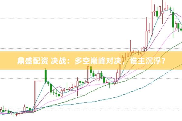 鼎盛配资 决战：多空巅峰对决，谁主沉浮？