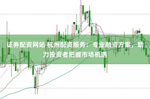 证券配资网站 杭州配资服务：专业融资方案，助力投资者把握市场机遇