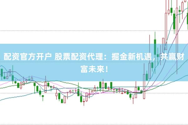 配资官方开户 股票配资代理：掘金新机遇，共赢财富未来！