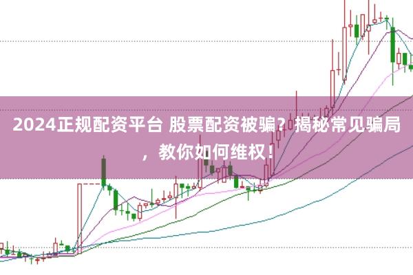 2024正规配资平台 股票配资被骗？揭秘常见骗局，教你如何维权！