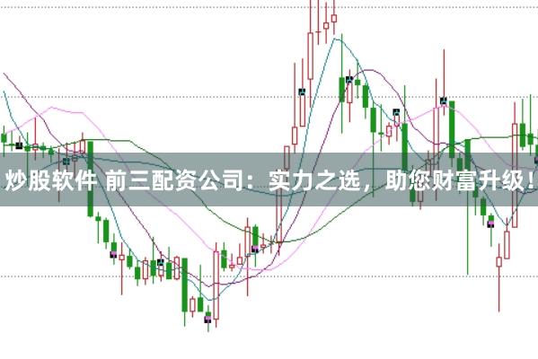 炒股软件 前三配资公司：实力之选，助您财富升级！