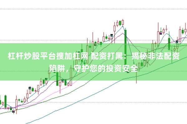 杠杆炒股平台搜加杠网 配资打黑：揭秘非法配资陷阱，守护您的投资安全