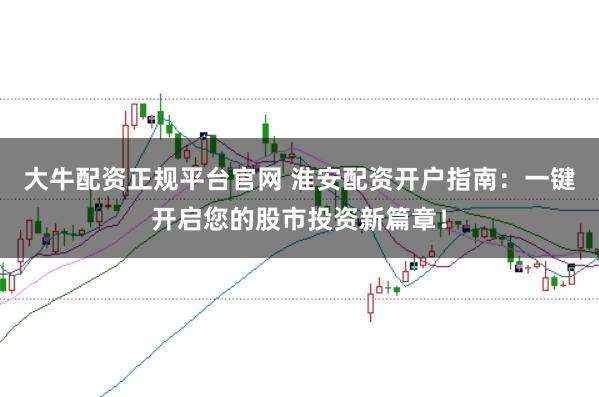 大牛配资正规平台官网 淮安配资开户指南：一键开启您的股市投资新篇章！