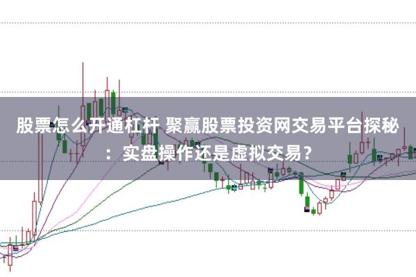 股票怎么开通杠杆 聚赢股票投资网交易平台探秘：实盘操作还是虚拟交易？
