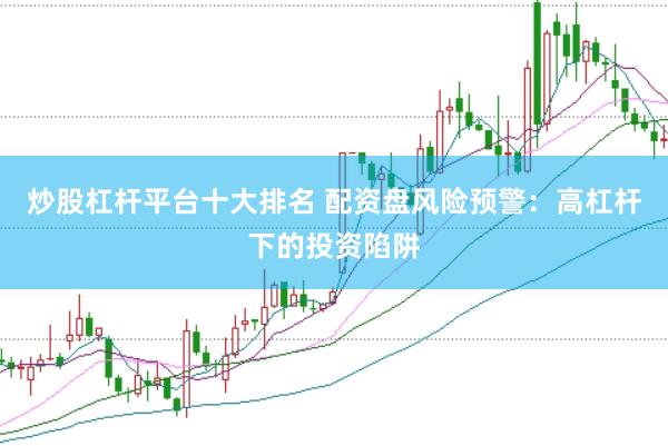 炒股杠杆平台十大排名 配资盘风险预警：高杠杆下的投资陷阱