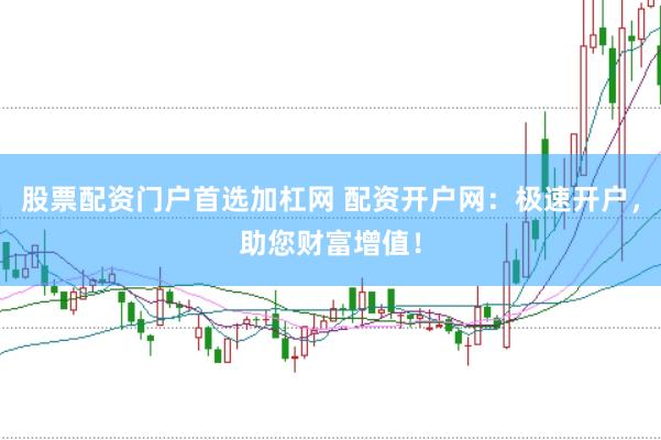 股票配资门户首选加杠网 配资开户网：极速开户，助您财富增值！