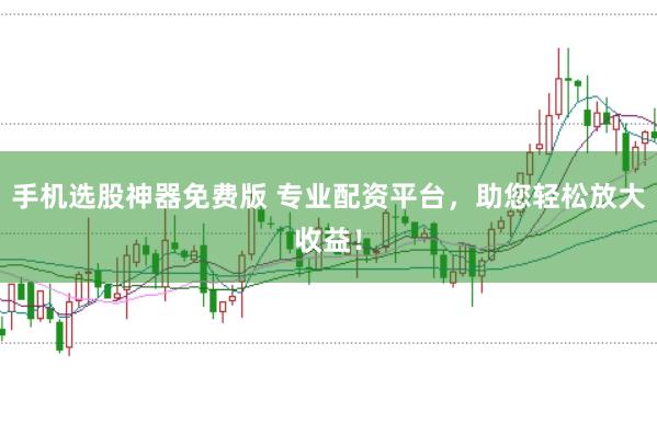 手机选股神器免费版 专业配资平台，助您轻松放大收益！