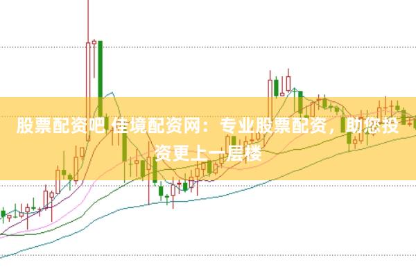 股票配资吧 佳境配资网：专业股票配资，助您投资更上一层楼