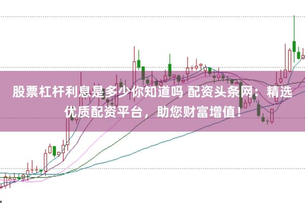 股票杠杆利息是多少你知道吗 配资头条网：精选优质配资平台，助您财富增值！