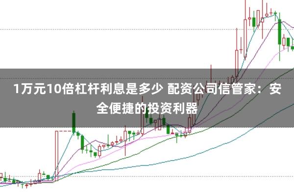 1万元10倍杠杆利息是多少 配资公司信管家：安全便捷的投资利器