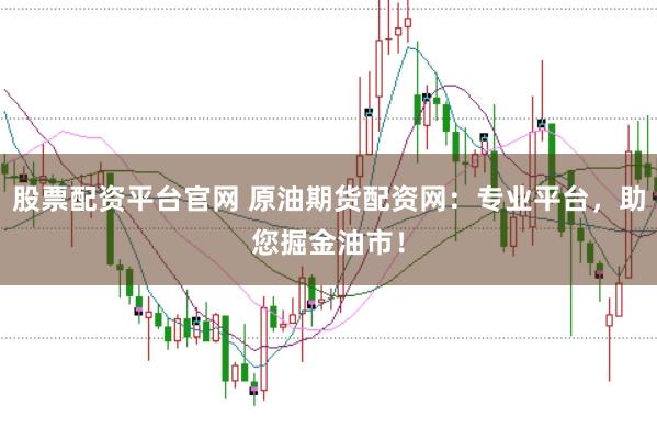 股票配资平台官网 原油期货配资网：专业平台，助您掘金油市！