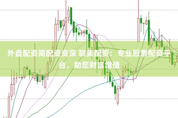外盘配资简配资资深 联美配资：专业股票配资平台，助您财富增值