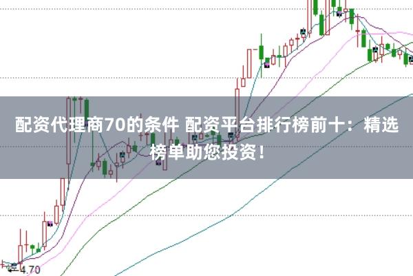 配资代理商70的条件 配资平台排行榜前十：精选榜单助您投资！