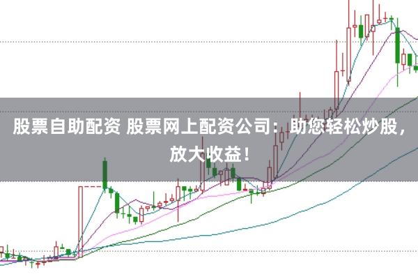 股票自助配资 股票网上配资公司：助您轻松炒股，放大收益！