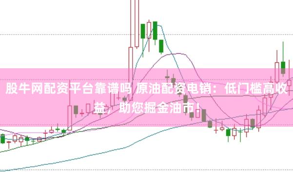股牛网配资平台靠谱吗 原油配资电销：低门槛高收益，助您掘金油市！