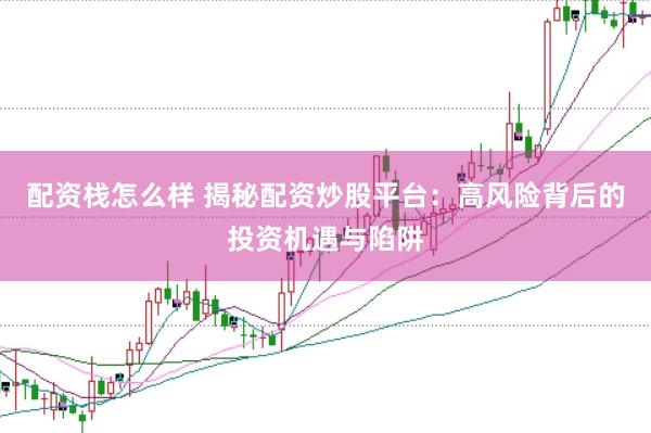 配资栈怎么样 揭秘配资炒股平台：高风险背后的投资机遇与陷阱