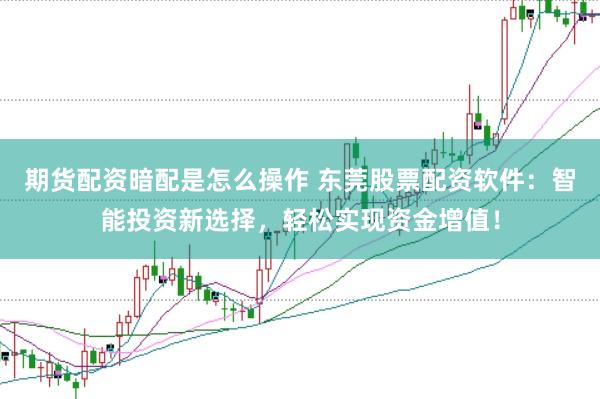 期货配资暗配是怎么操作 东莞股票配资软件：智能投资新选择，轻松实现资金增值！