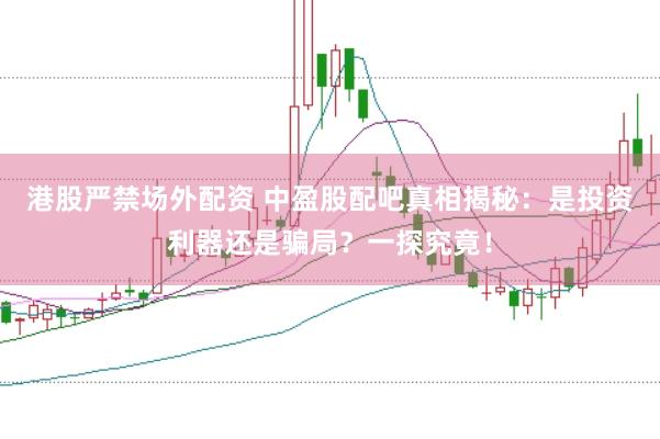 港股严禁场外配资 中盈股配吧真相揭秘：是投资利器还是骗局？一探究竟！