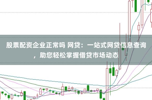 股票配资企业正常吗 网贷：一站式网贷信息查询，助您轻松掌握借贷市场动态