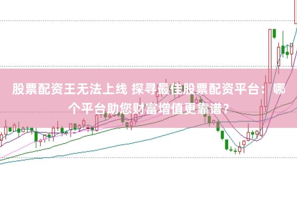 股票配资王无法上线 探寻最佳股票配资平台：哪个平台助您财富增值更靠谱？