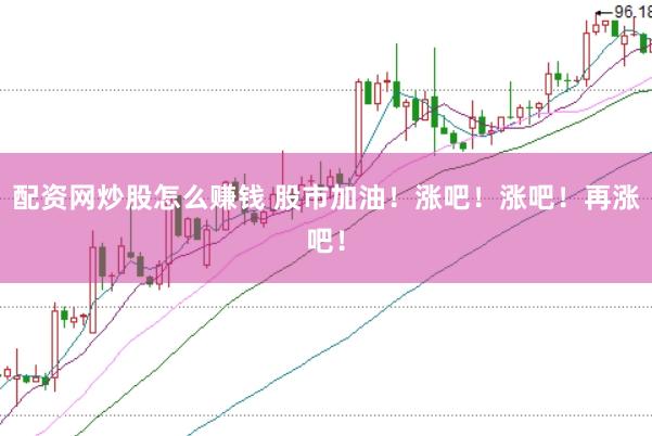 配资网炒股怎么赚钱 股市加油！涨吧！涨吧！再涨吧！