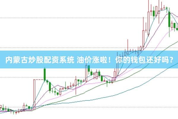 内蒙古炒股配资系统 油价涨啦！你的钱包还好吗？
