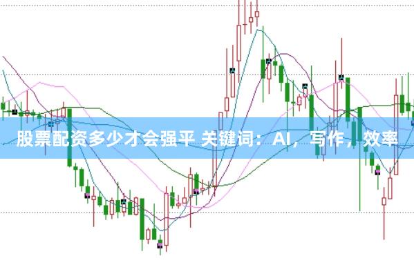 股票配资多少才会强平 关键词：AI，写作，效率