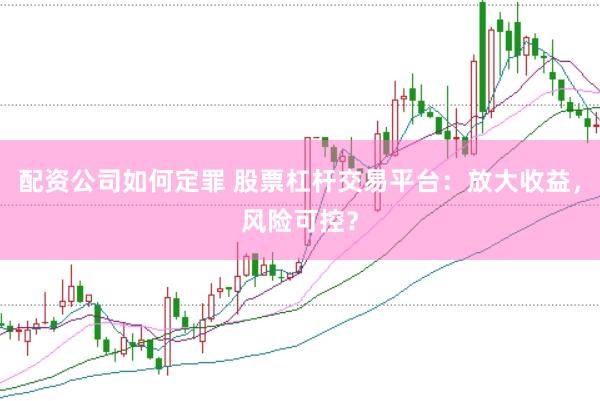配资公司如何定罪 股票杠杆交易平台：放大收益，风险可控？
