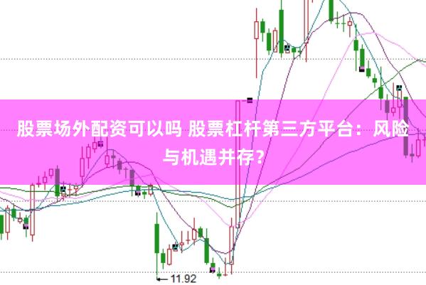 股票场外配资可以吗 股票杠杆第三方平台：风险与机遇并存？