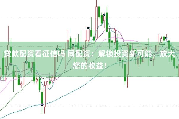 贷款配资看征信吗 同配资：解锁投资新可能，放大您的收益！