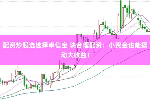 配资炒股选选择卓信宝 块合理配资：小资金也能撬动大收益！
