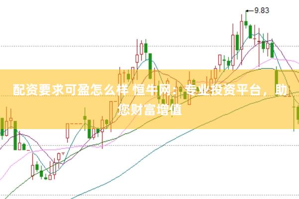 配资要求可盈怎么样 恒牛网：专业投资平台，助您财富增值