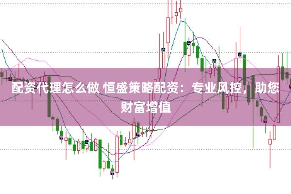 配资代理怎么做 恒盛策略配资：专业风控，助您财富增值