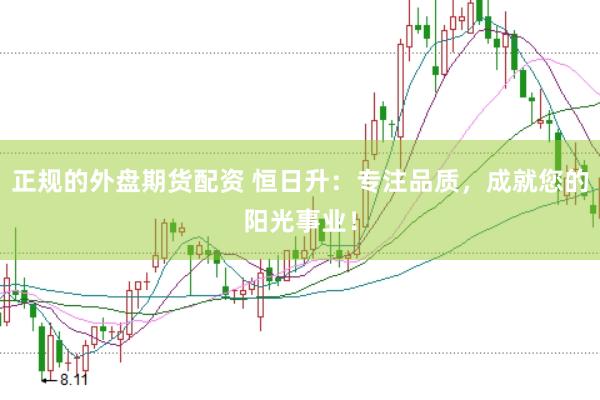 正规的外盘期货配资 恒日升：专注品质，成就您的阳光事业！