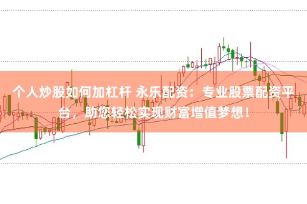 个人炒股如何加杠杆 永乐配资：专业股票配资平台，助您轻松实现财富增值梦想！