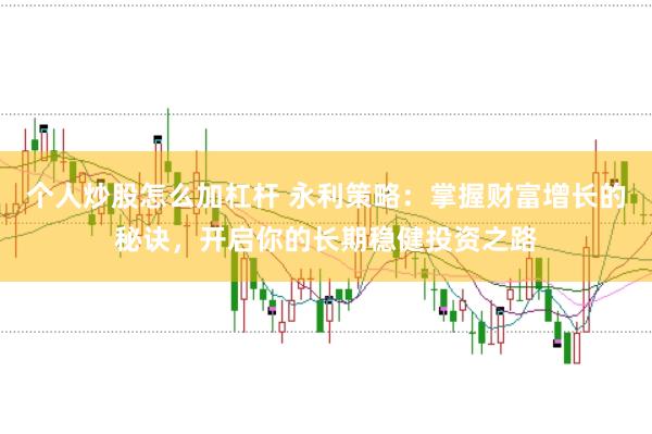 个人炒股怎么加杠杆 永利策略：掌握财富增长的秘诀，开启你的长期稳健投资之路