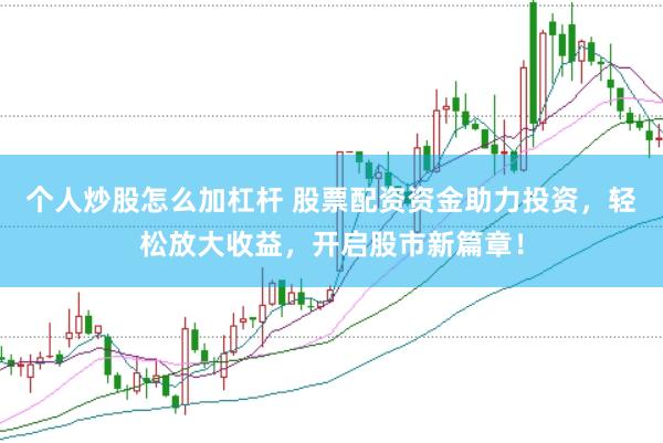 个人炒股怎么加杠杆 股票配资资金助力投资，轻松放大收益，开启股市新篇章！