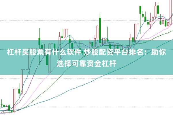 杠杆买股票有什么软件 炒股配资平台排名：助你选择可靠资金杠杆