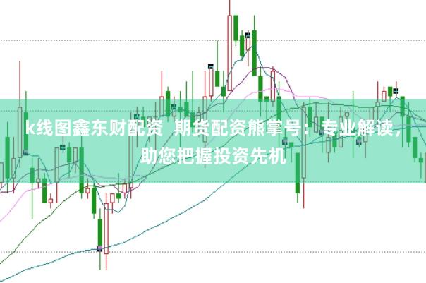 k线图鑫东财配资  期货配资熊掌号：专业解读，助您把握投资先机
